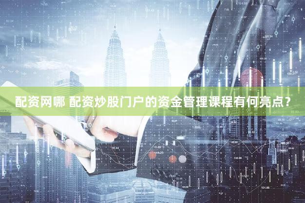 配资网哪 配资炒股门户的资金管理课程有何亮点？