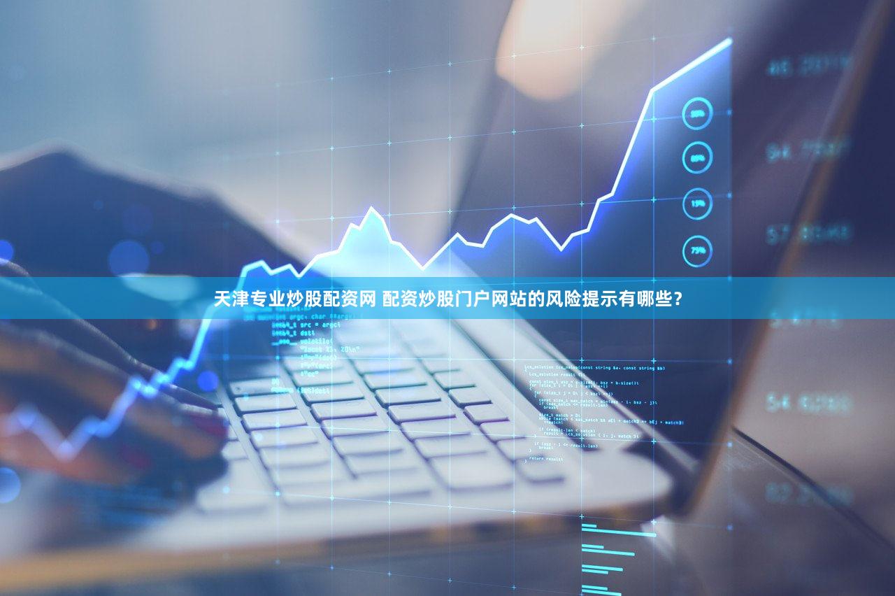天津专业炒股配资网 配资炒股门户网站的风险提示有哪些？