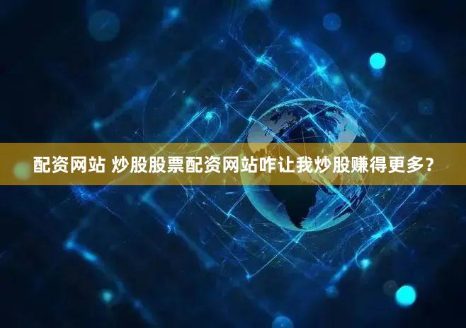 配资网站 炒股股票配资网站咋让我炒股赚得更多？