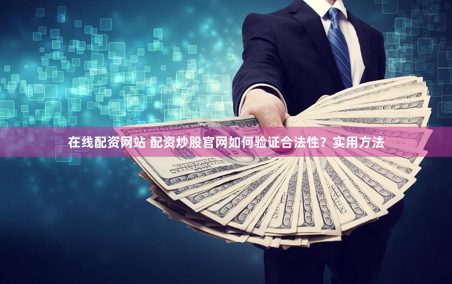 在线配资网站 配资炒股官网如何验证合法性？实用方法