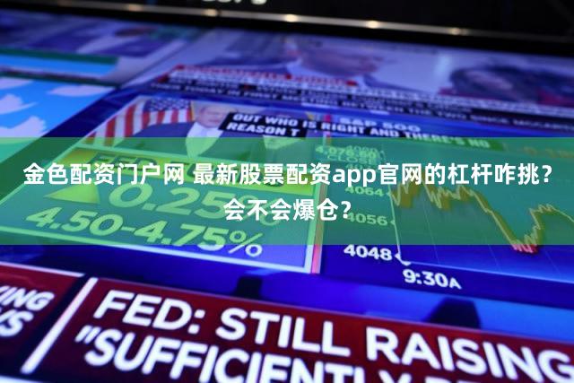 金色配资门户网 最新股票配资app官网的杠杆咋挑？会不会爆仓？