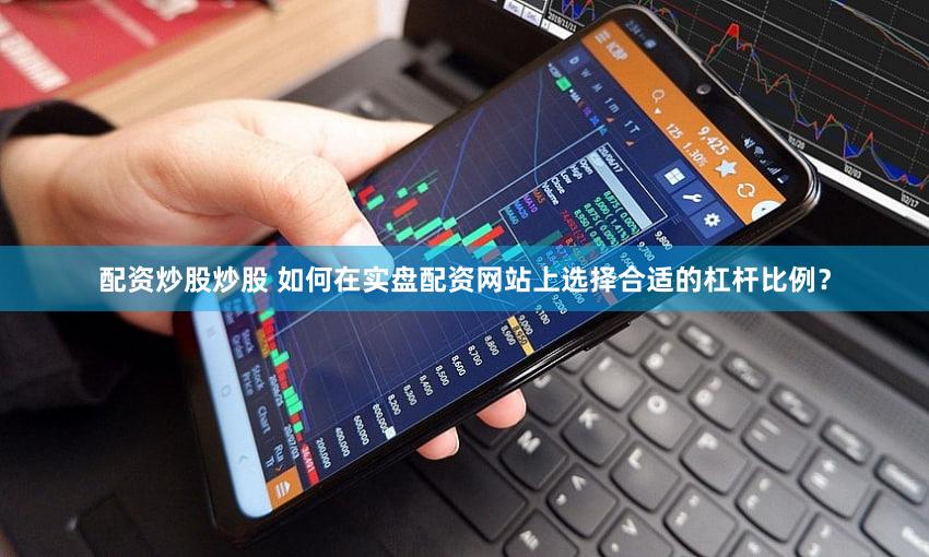 配资炒股炒股 如何在实盘配资网站上选择合适的杠杆比例？