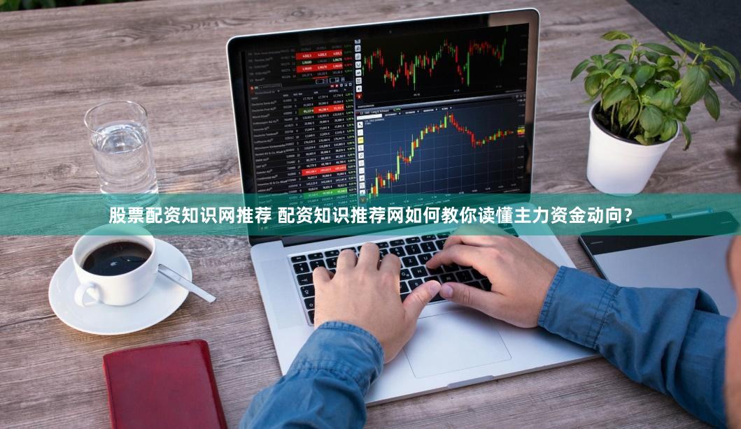 股票配资知识网推荐 配资知识推荐网如何教你读懂主力资金动向？