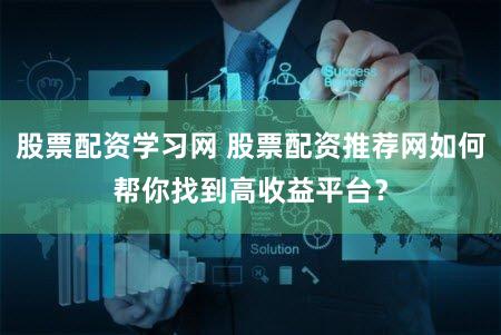 股票配资学习网 股票配资推荐网如何帮你找到高收益平台？