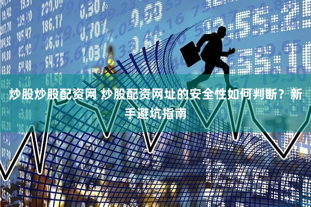 炒股炒股配资网 炒股配资网址的安全性如何判断？新手避坑指南