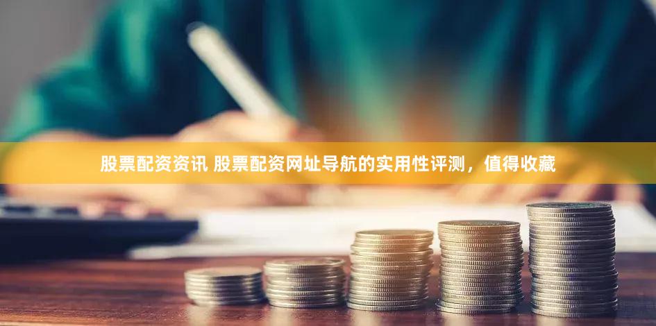 股票配资资讯 股票配资网址导航的实用性评测，值得收藏