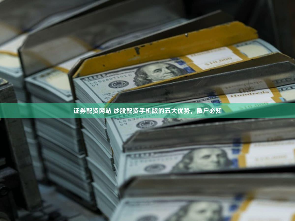 证券配资网站 炒股配资手机版的五大优势，散户必知