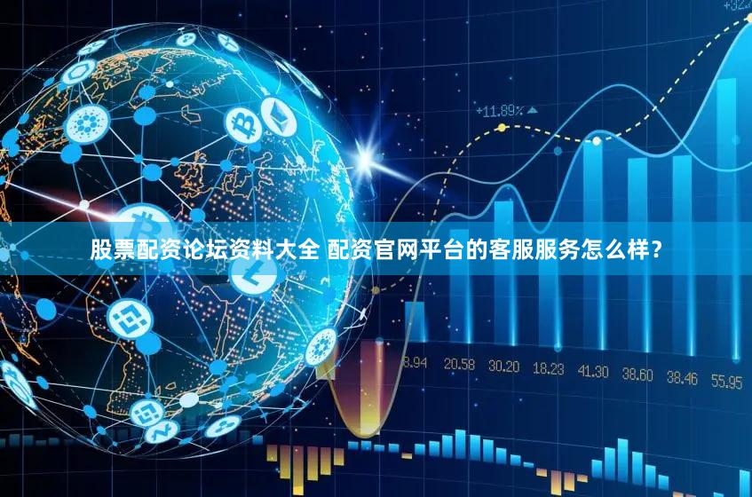 股票配资论坛资料大全 配资官网平台的客服服务怎么样？