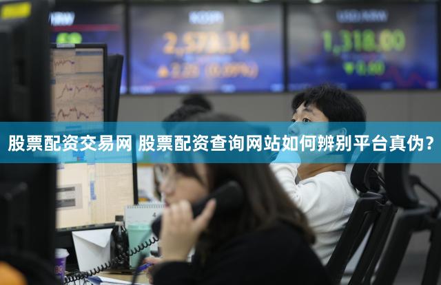 股票配资交易网 股票配资查询网站如何辨别平台真伪？