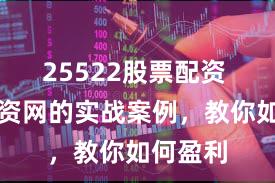 25522股票配资 我要配资网的实战案例，教你如何盈利