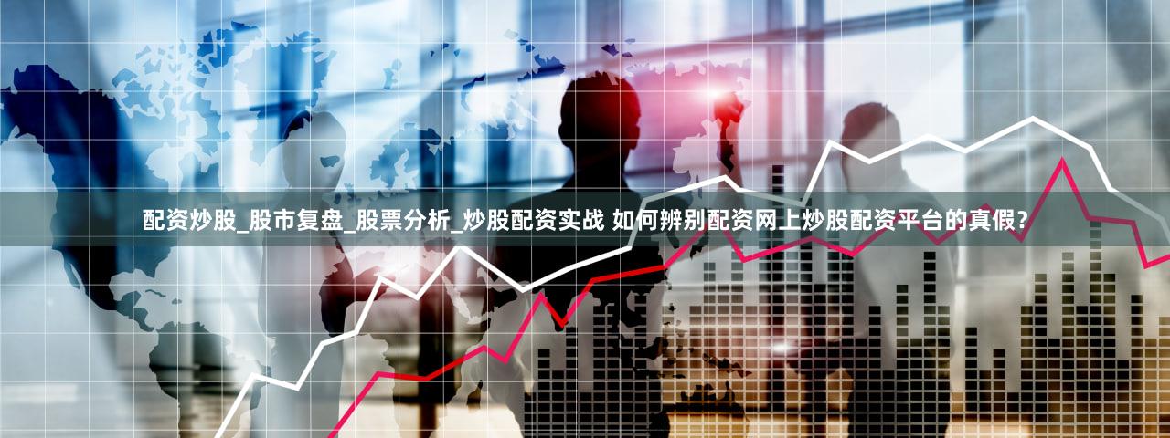 配资炒股_股市复盘_股票分析_炒股配资实战 如何辨别配资网上炒股配资平台的真假？