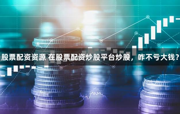 股票配资资源 在股票配资炒股平台炒股，咋不亏大钱？