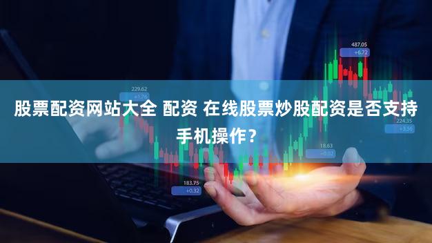 股票配资网站大全 配资 在线股票炒股配资是否支持手机操作？