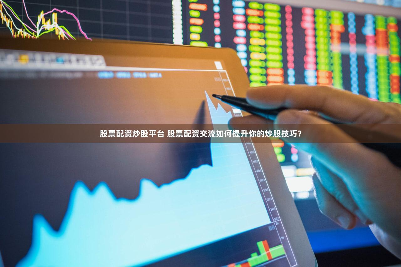 股票配资炒股平台 股票配资交流如何提升你的炒股技巧？