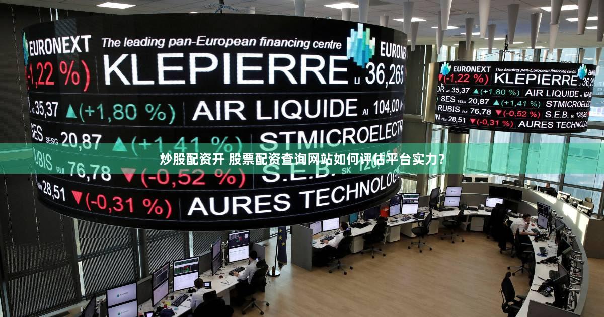 炒股配资开 股票配资查询网站如何评估平台实力？