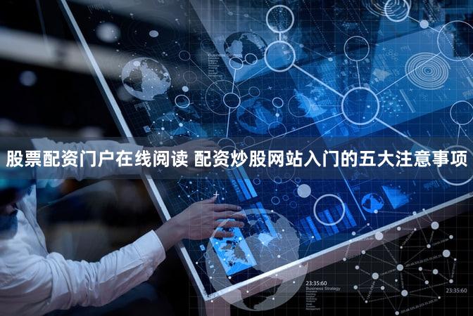 股票配资门户在线阅读 配资炒股网站入门的五大注意事项