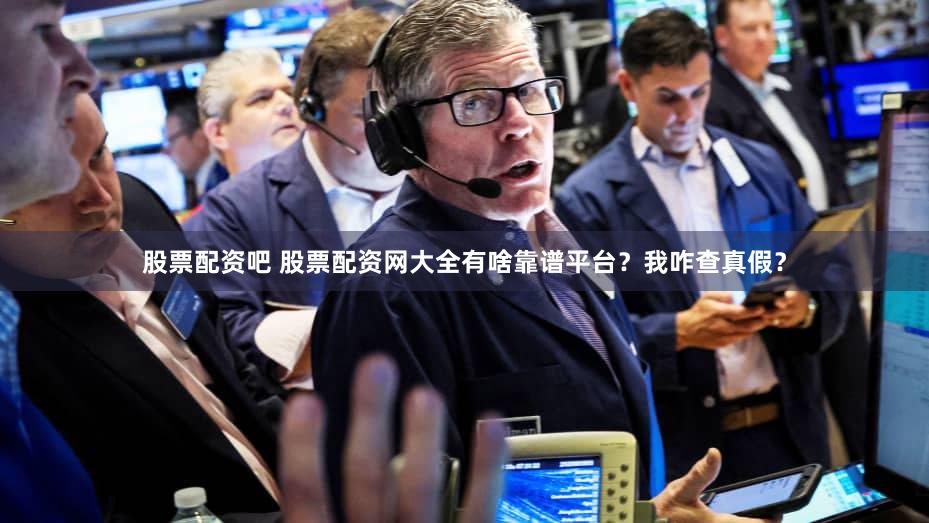 股票配资吧 股票配资网大全有啥靠谱平台？我咋查真假？