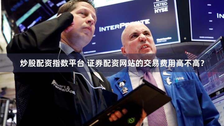 炒股配资指数平台 证券配资网站的交易费用高不高？