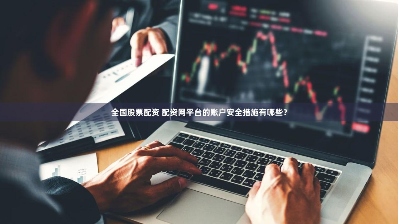 全国股票配资 配资网平台的账户安全措施有哪些？