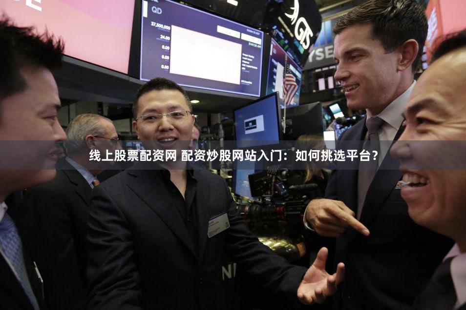 线上股票配资网 配资炒股网站入门：如何挑选平台？