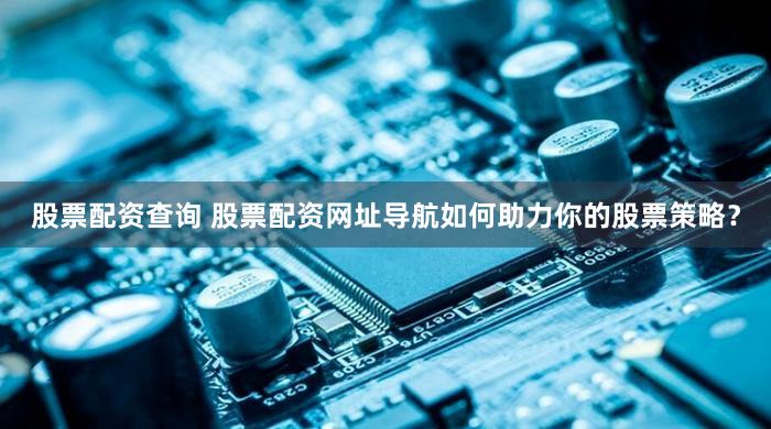 股票配资查询 股票配资网址导航如何助力你的股票策略？