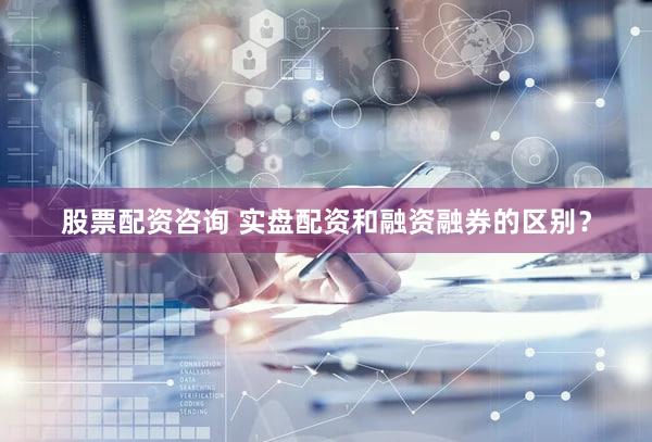 股票配资咨询 实盘配资和融资融券的区别？