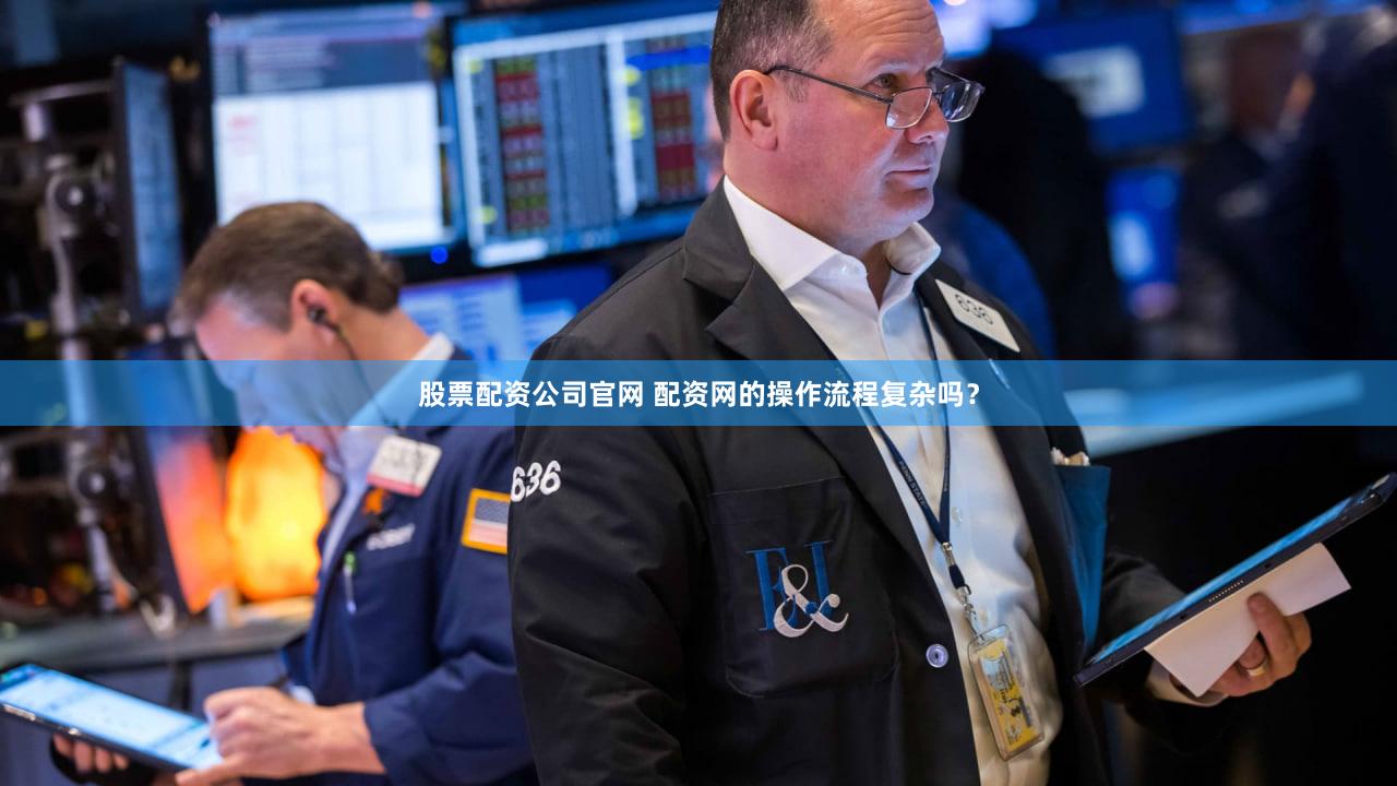 股票配资公司官网 配资网的操作流程复杂吗？