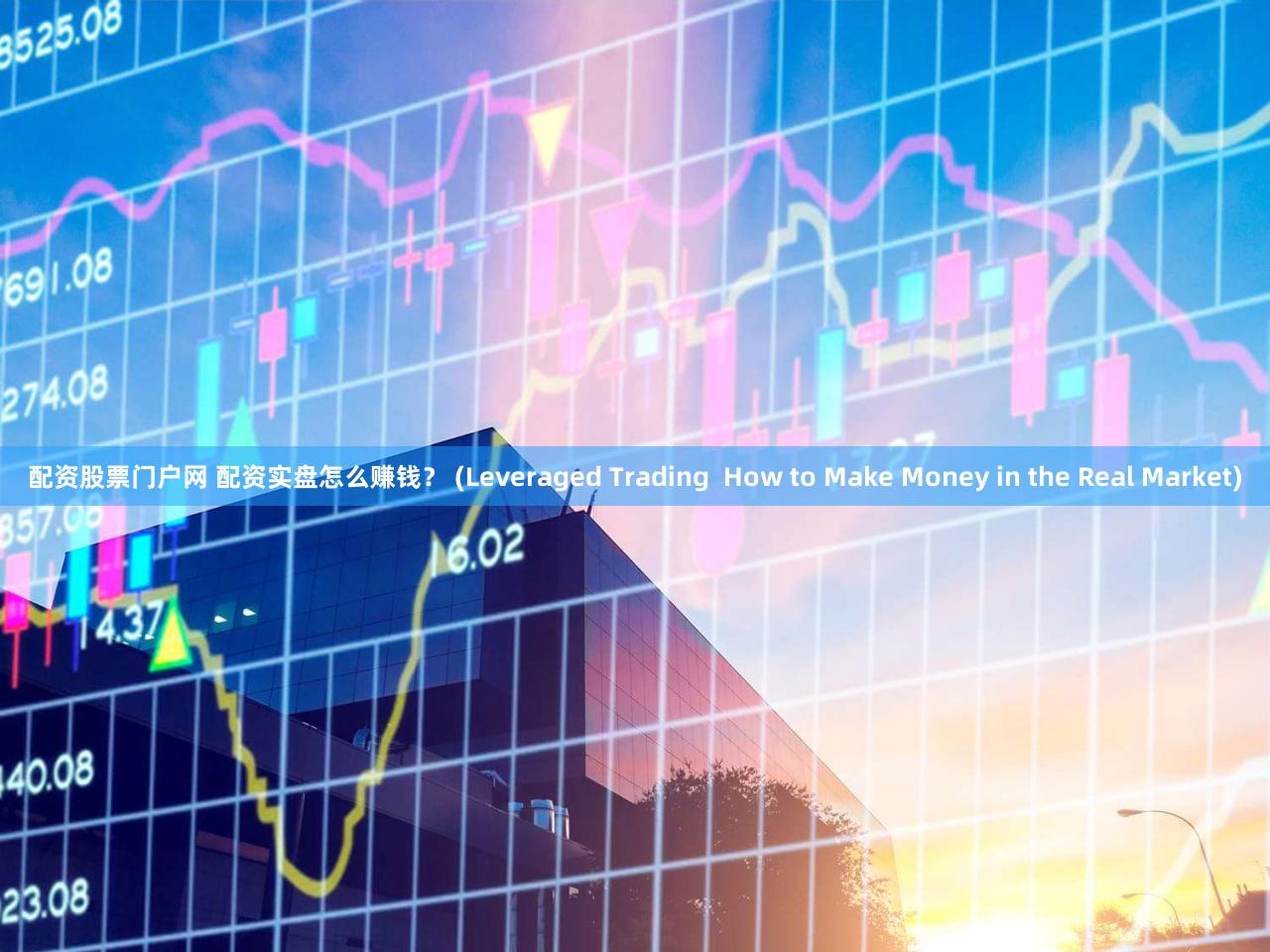 配资股票门户网 配资实盘怎么赚钱？ (Leveraged Trading  How to Make Money in the Real Market)