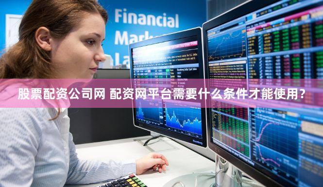 股票配资公司网 配资网平台需要什么条件才能使用？