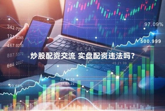 炒股配资交流 实盘配资违法吗？