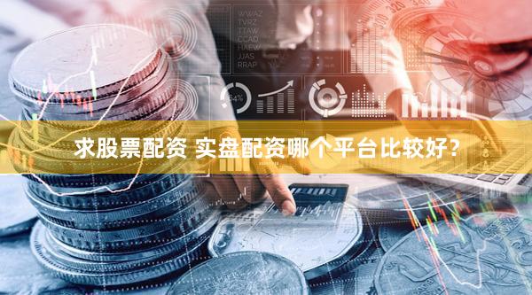 求股票配资 实盘配资哪个平台比较好？