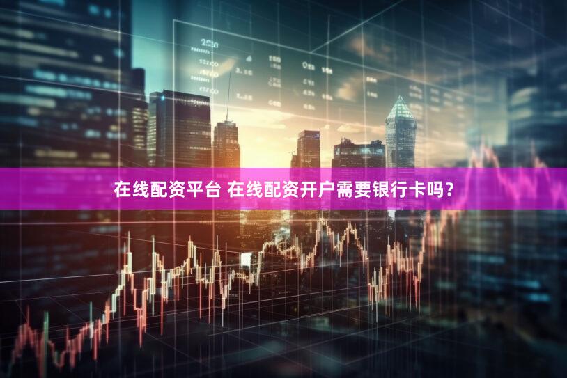在线配资平台 在线配资开户需要银行卡吗？