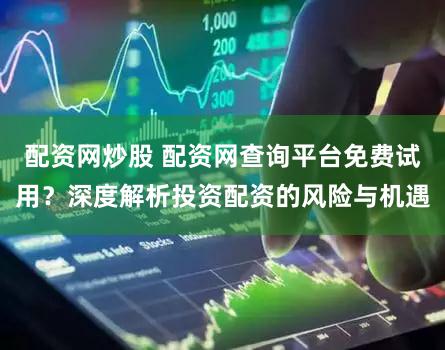 配资网炒股 配资网查询平台免费试用？深度解析投资配资的风险与机遇