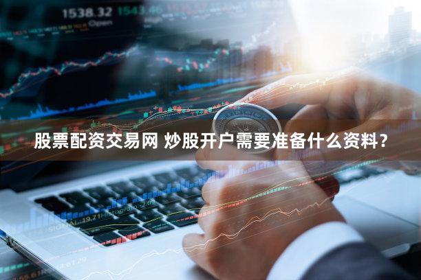 股票配资交易网 炒股开户需要准备什么资料？