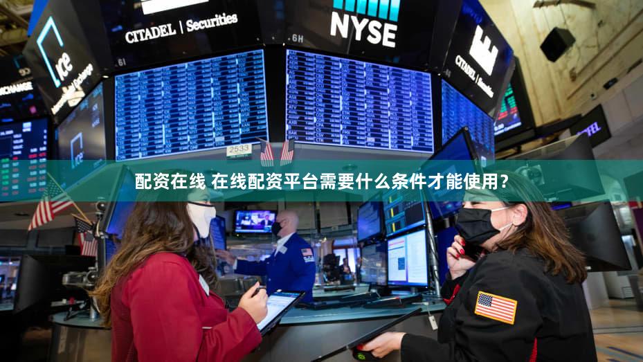 配资在线 在线配资平台需要什么条件才能使用？