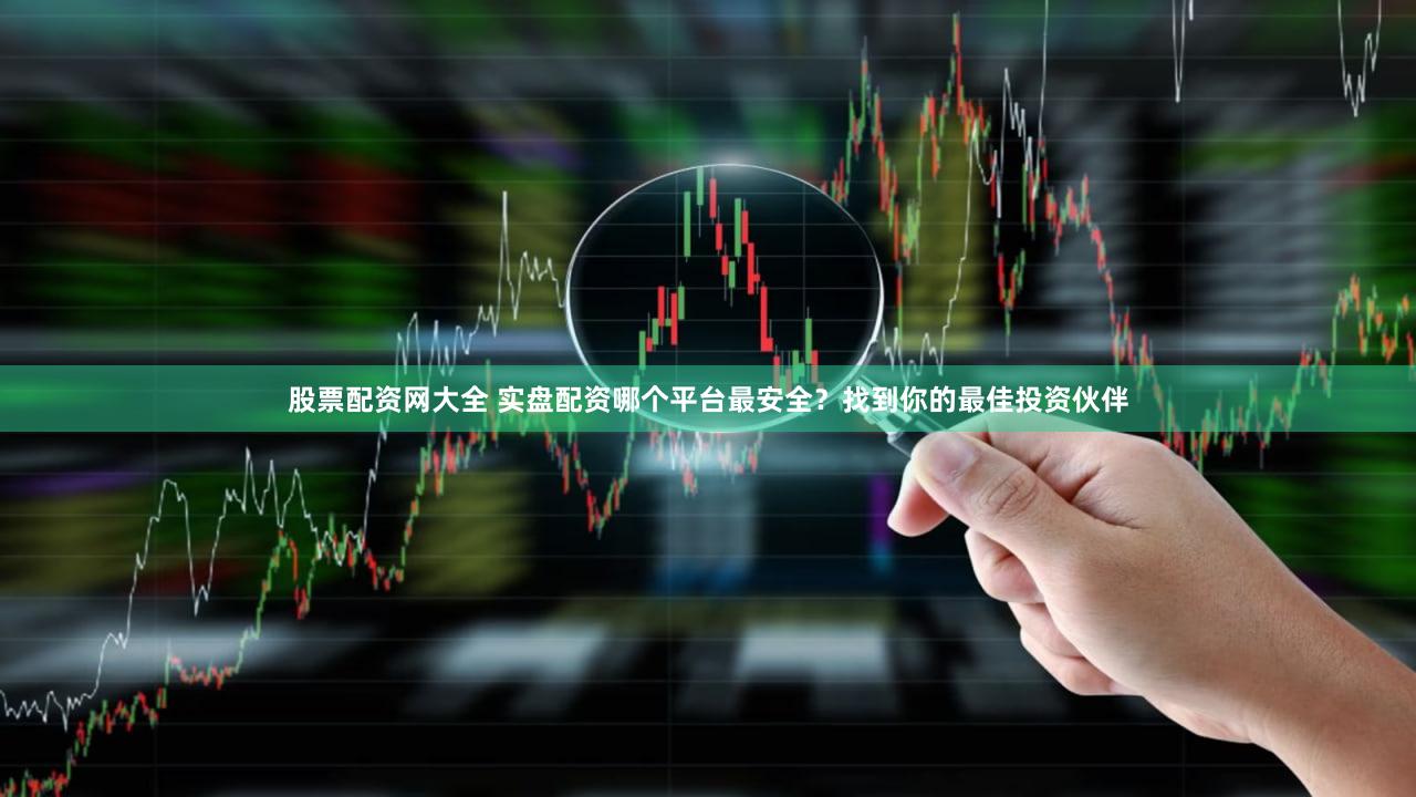 股票配资网大全 实盘配资哪个平台最安全？找到你的最佳投资伙伴