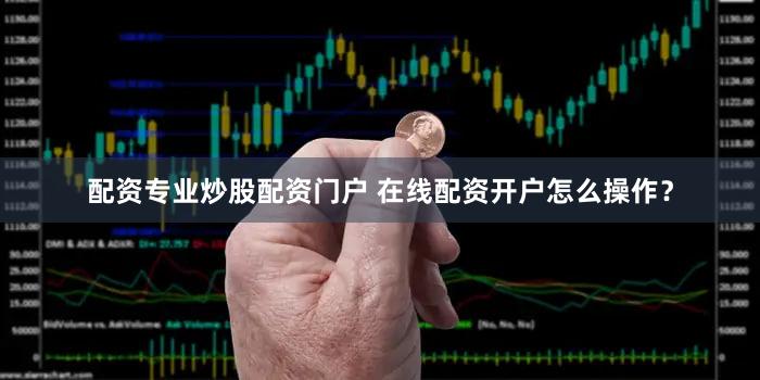 配资专业炒股配资门户 在线配资开户怎么操作？