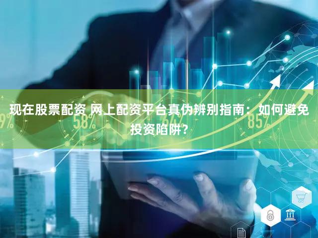 现在股票配资 网上配资平台真伪辨别指南：如何避免投资陷阱？