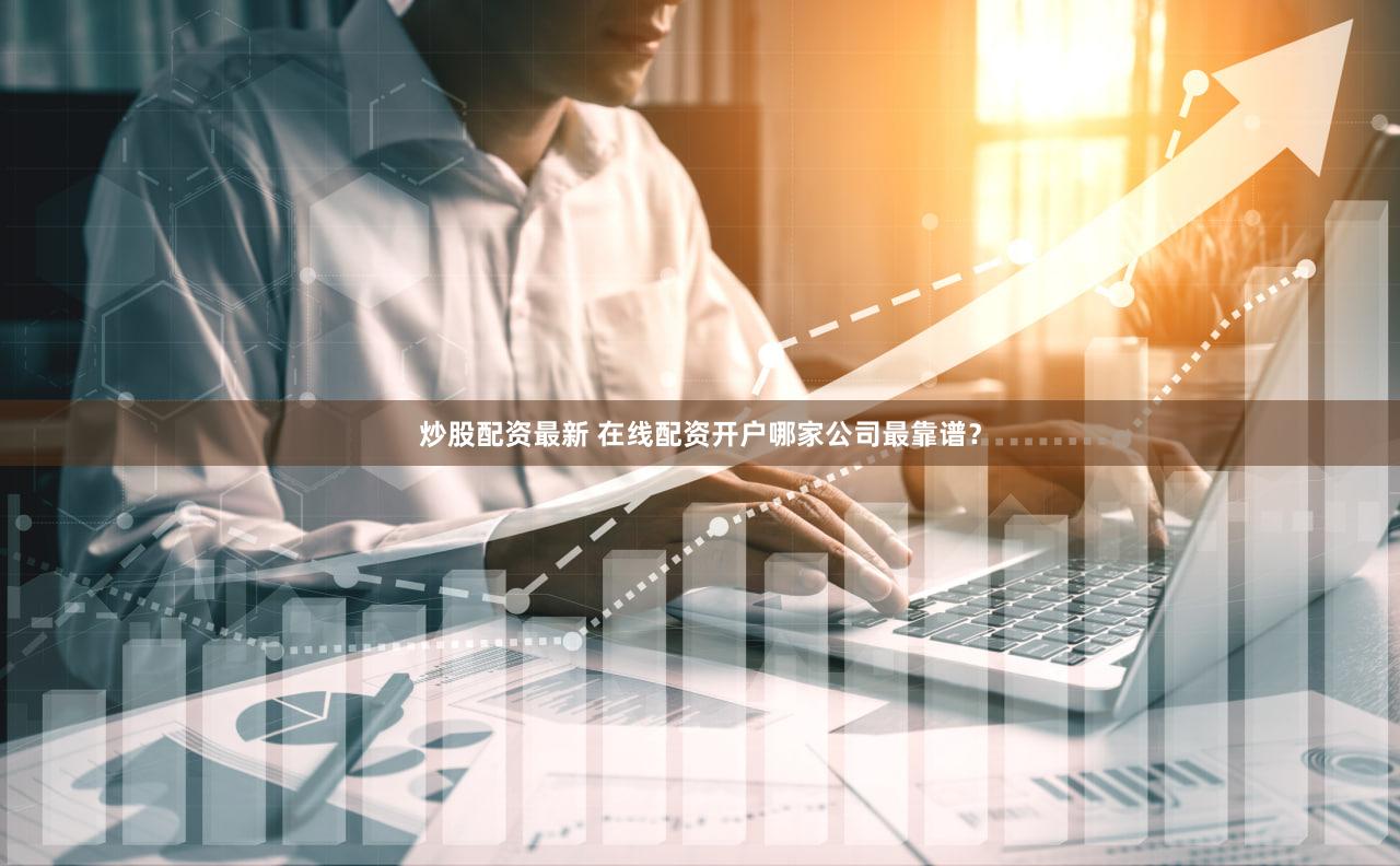 炒股配资最新 在线配资开户哪家公司最靠谱？