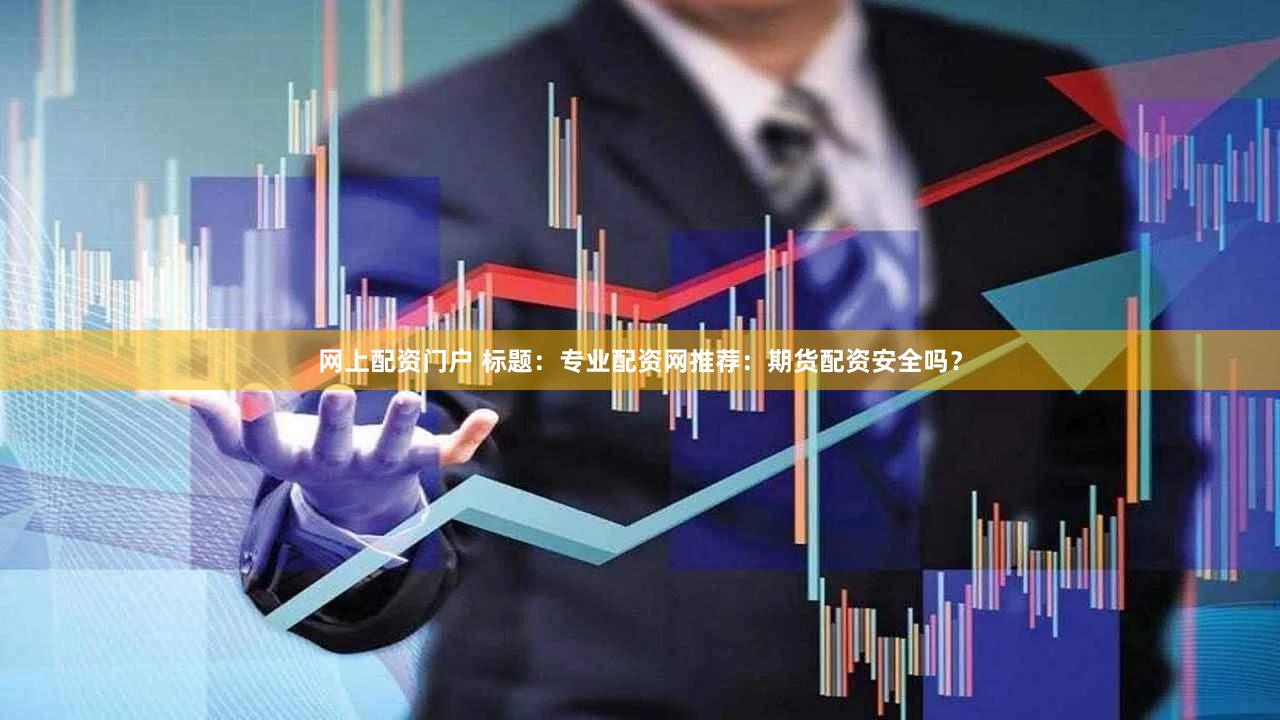 网上配资门户 标题：专业配资网推荐：期货配资安全吗？
