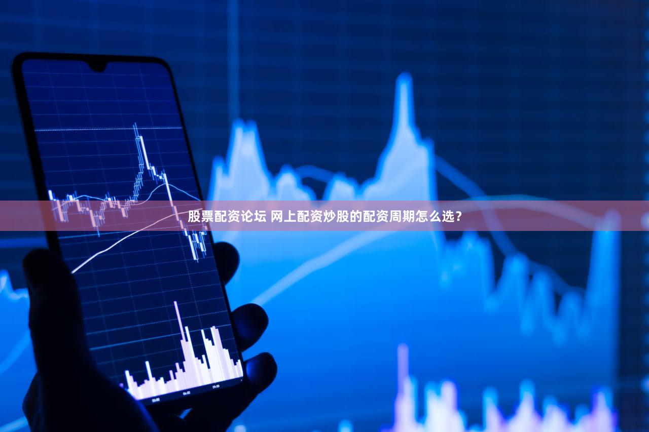 股票配资论坛 网上配资炒股的配资周期怎么选？