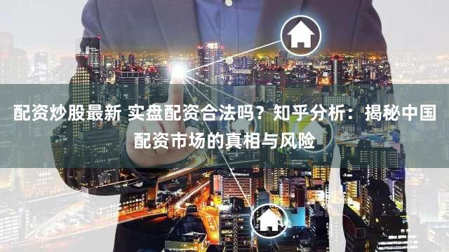 配资炒股最新 实盘配资合法吗？知乎分析：揭秘中国配资市场的真相与风险