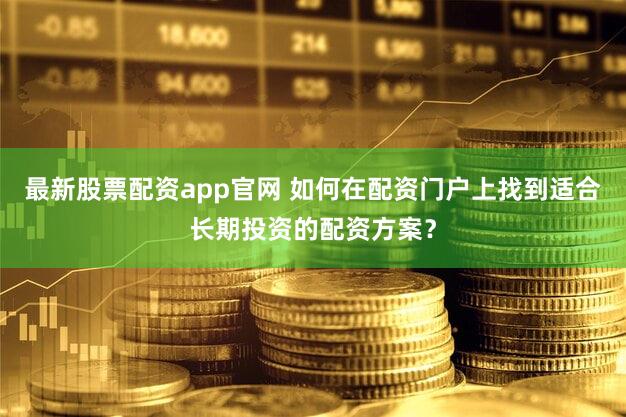 最新股票配资app官网 如何在配资门户上找到适合长期投资的配资方案？