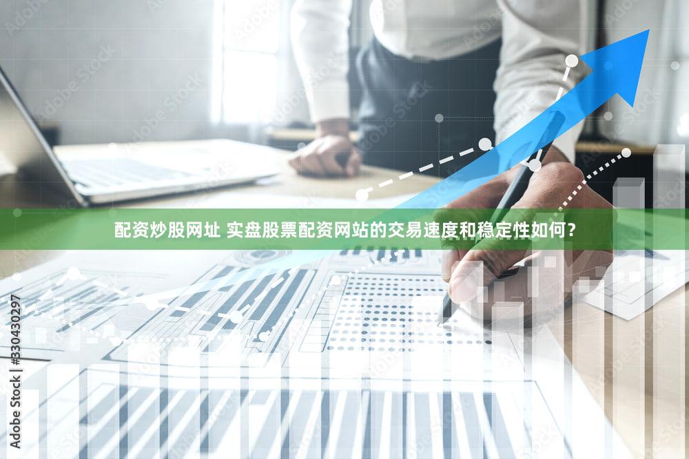 配资炒股网址 实盘股票配资网站的交易速度和稳定性如何？