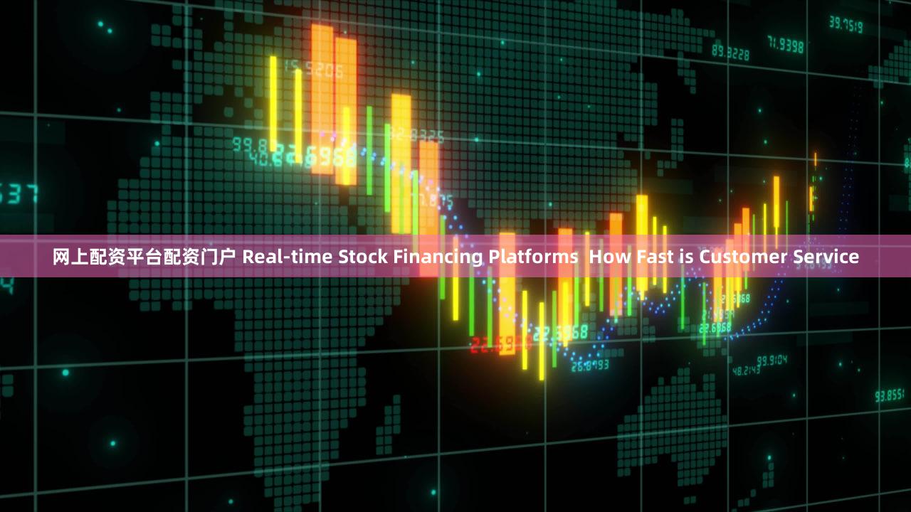 网上配资平台配资门户 Real-time Stock Financing Platforms  How Fast is Customer Service