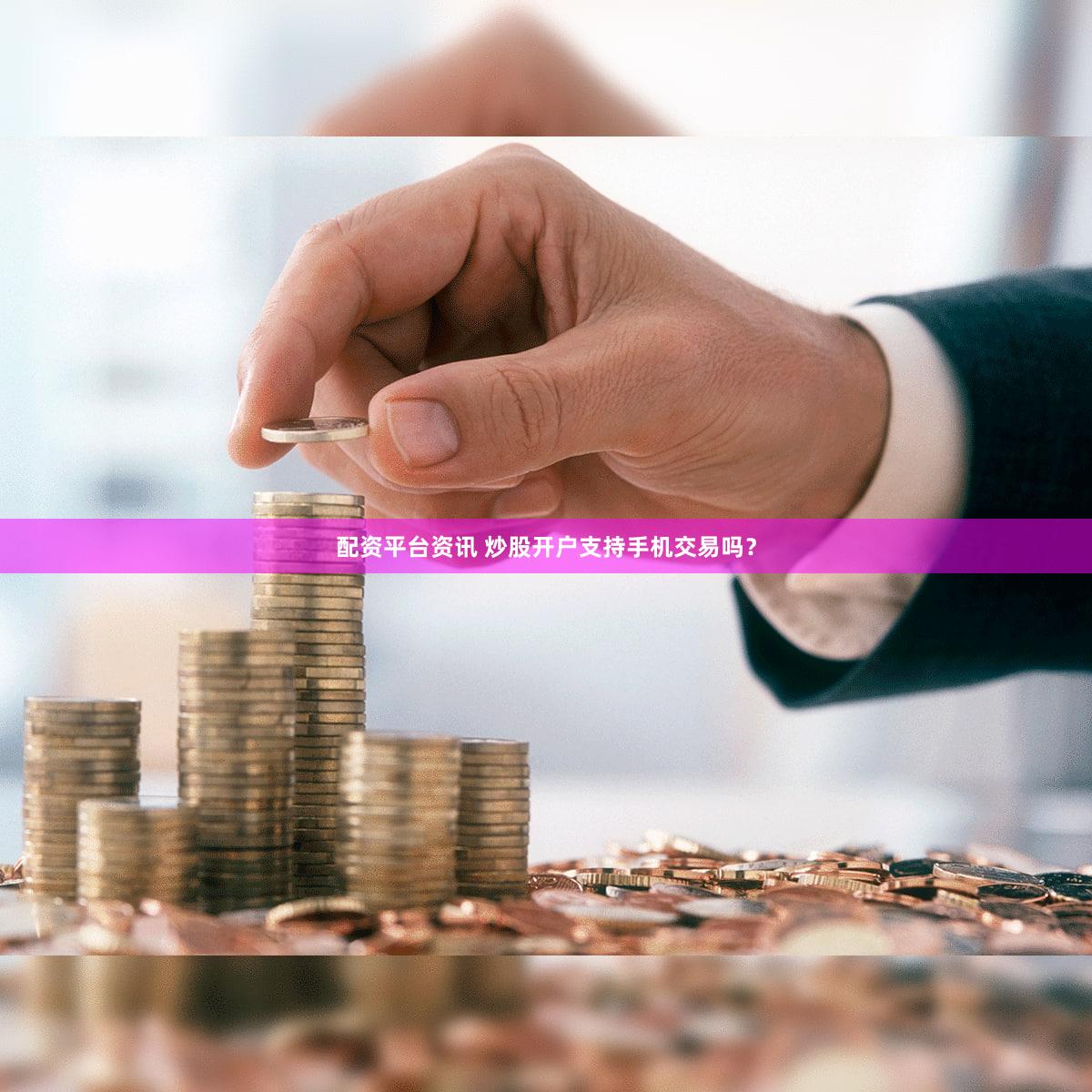 配资平台资讯 炒股开户支持手机交易吗？