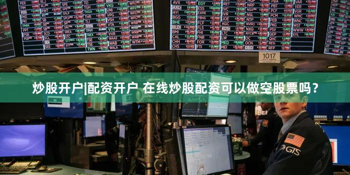 炒股开户|配资开户 在线炒股配资可以做空股票吗？