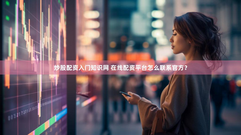 炒股配资入门知识网 在线配资平台怎么联系官方？