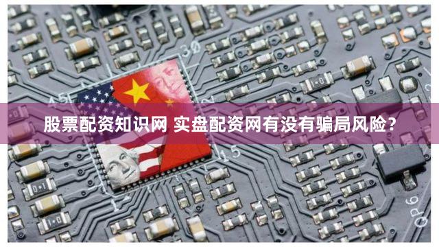 股票配资知识网 实盘配资网有没有骗局风险？