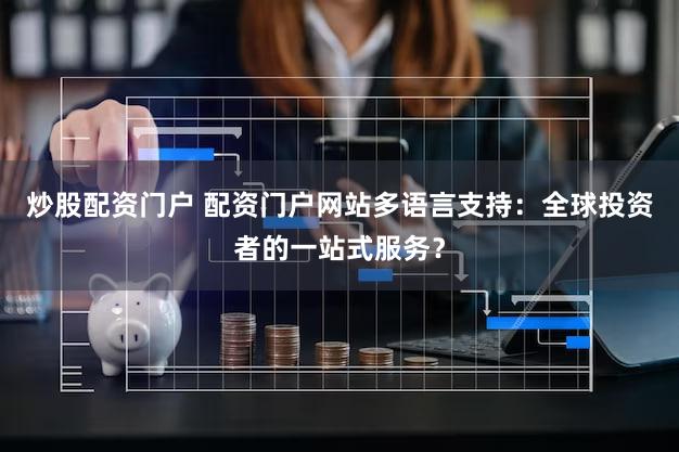 炒股配资门户 配资门户网站多语言支持：全球投资者的一站式服务？